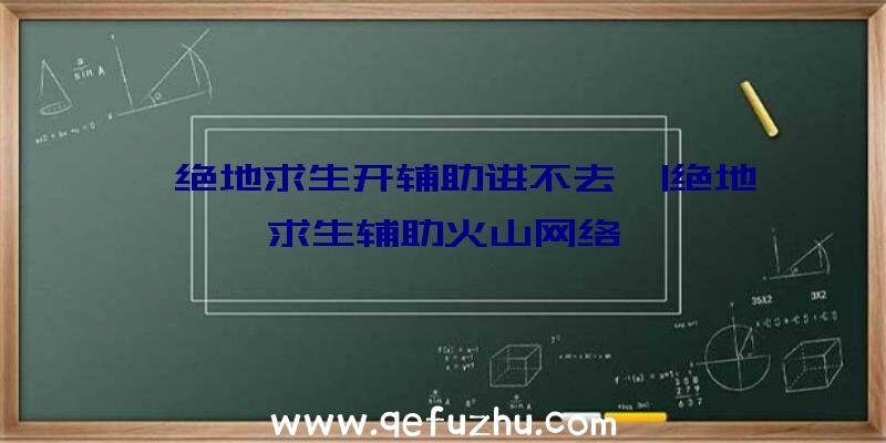 「绝地求生开辅助进不去」|绝地求生辅助火山网络